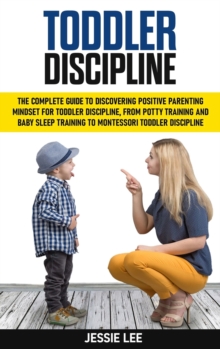 Image for Toddler Discipline : The Complete Guide to Discovering Positive Parenting Mindset for Toddler Discipline, from Potty Training and Baby Sleep Training to Montessori Toddler Discipline