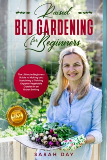 Image for Raised Bed Gardening for Beginners : The Ultimate Modern Guide to Making and Sustaining a Thriving Organic Vegetable Garden in an Urban Setting