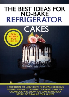 Image for The Best Ideas for No-Bake Refrigerator Cakes : If You Desire to Learn How to Prepare Delicious Desserts Without the Need of Baking Them, This Cookbook Will Show You Some Particular Recipes to Pleasur