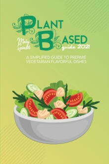 Image for Plant Based Guide 2021 : A Simplified Guide To Prepare Vegetarian Flavorful Dishes