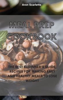 Image for Meal Prep Cookbook : The Best Beginner's Guide, Recipes for Making Easy and Healthy Meals to Lose Weight