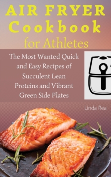 Image for Air Fryer Cookbook for Athletes : The Most Wanted Quick and Easy Recipes of Succulent Lean Proteins and Vibrant Green Side Plates
