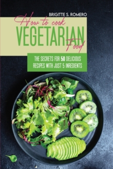 Image for How to Cook Vegetarian Food : The Secrets For 50 Delicious Recipes with Just 5 Ingredients
