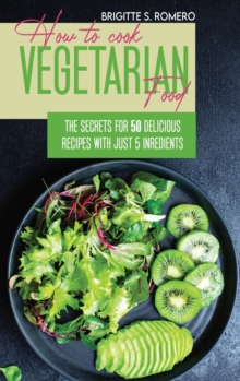Image for How to Cook Vegetarian Food : The Secrets For 50 Delicious Recipes with Just 5 Ingredients