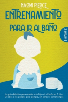Image for Entrenamiento Para IR Al Bano : 2 libros en 1: la guia definitiva para ensenar a tu hijo a ir al bano en 3 dias. Di adios a los panales para siempre, sin estres ni contratiempos