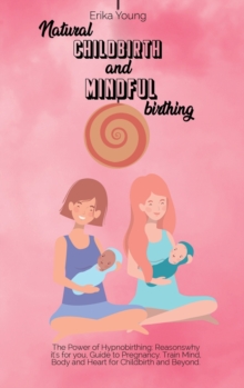 Image for Natural Childbirth and Mindful Birthing : The Power of Hypnobirthing: Reasons why it's for you, Guide to Pregnancy. Train Mind, Body and Heart for Childbirth and Beyond.