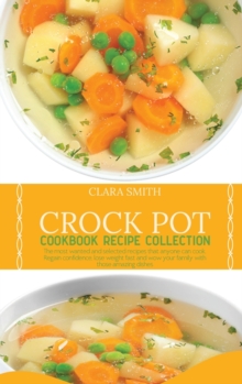 Image for Crock Pot Cookbook Recipe Collection : The Most Wanted And Selected Recipes That Anyone Can Cook. Regain Confidence, Lose Weight Fast And Wow Your Family With Those Amazing Dishes