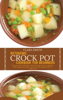 Image for Ketogenic Crock Pot Cookbook for Beginners : Discover Secret And Most Wanted Recipes To Lose Weight Fast While Eating Tasty Dishes. Start A New Life And Get Lean In 3 Weeks Only