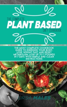 Image for The Complete Plant Based Diet Cookbook : The Most complete cookbook guide to energize your body, lose weight fast and reset metabolism. Lose up to 7 pounds in 7 days with simple and clear instructions