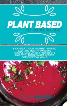 Image for Plant Based Diet Cookbook On A Budget : Kick-start your journey with 50 easy and mouth-watering recipes. Lose up to 5 pounds in 5 days with those smart recipes for everyday meals.