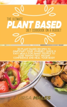 Image for The Ultimate Plant Based Diet Cookbook On A Budget : 50 Plant Based recipes to jumpstart your journey. Quick & Easy meals for smart people to lose weight fast, regain confidence and heal your body