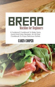 Image for Bread Machine for Beginners : A Foolproof Cookbook To Bake Tasty Quick And Easy Recipes. An All-Day Cookbook To Enjoy Delicious Dishes