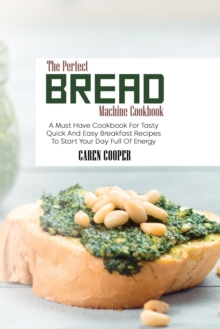 Image for The Perfect Bread Machine Cookbook : A Must Have Cookbook For Tasty Quick And Easy Breakfast Recipes To Start Your Day Full Of Energy