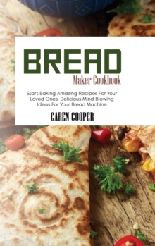 Image for Bread Maker Cookbook : Start Baking Amazing Recipes For Your Loved Ones. Delicious Mind-Blowing Ideas For Your Bread Machine