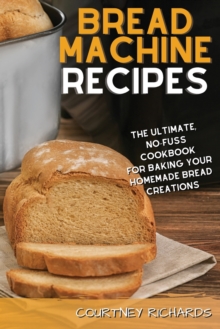 Image for Bread Machine Recipes : The Ultimate, No-Fuss Cookbook for Baking Your Homemade Bread Creations