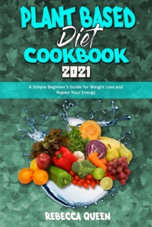 Image for Plant Based Diet Cookbook 2021 : A Simple Beginner's Guide for Weight Loss and Regain Your Energy