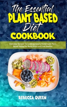 Image for The Essential Plant Based Diet Cookbook : Everyday Recipes for Cooking Savory Homemade Plant Based Dishes for Boost Brain and Live Healthy