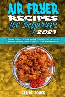 Image for Air Fryer Recipes For Beginners 2021 : The Best Guide to Surprise Family & Friends by Cooking Healthy Meals on a Budget Thanks to Delicious, Quick and Easy Recipes