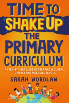 Time to shake up the primary curriculum  : a step-by-step guide to creating a global, diverse and inclusive school - Wordlaw, Sarah