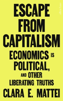 Escape from Capitalism: Economics Is Political, and Other Liberating Truths - Mattei, Clara E.