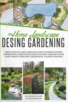 Image for Home Landscape Design Gardening : Create Smooth Lines Landscapes Using Stunning Flowers Combinations, Edible Hedges, and Build Pleasant Walkways. Shape Your Garden To Become A Colorful Painting