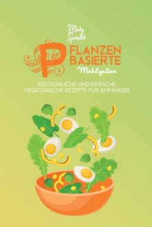 Image for Pflanzenbasierte Mahlzeiten : Erstaunliche Und Einfache Vegetarische Rezepte Fur Anfanger (Plant-Based Meals) [German Version]