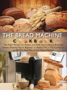 Image for The Bread Machine Cookbook : The Right Recipes for Perfect and Fluffy Bakery Bread, Buns, and Sweets. Whether You're Beginner or Expert, This is The Cookbook to Get The Most Out of Your Bread Machine