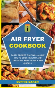 Image for Air Fryer Cookbook : Tasty Recipes that Will Allow You to Cook Healthy and Delicious Meals Easily and Quickly