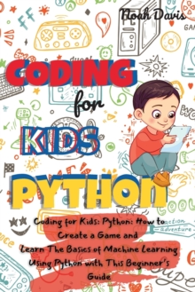 Image for Coding for Kids Python : How to Create a Game and Learn The Basics of Machine Learning Using Python with This Beginner's Guide