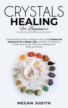Image for Crystal Healing for Beginners : The essential guide to Discover why the Crystals Are important for a Better Life, and Why you Need to Know How to Use Them for Healing Your Body and Mind.