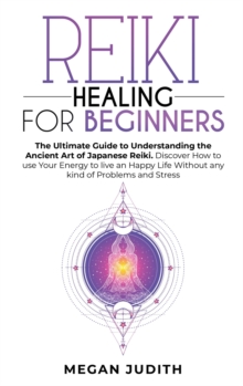 Image for Reiki Healing for Beginners : The Ultimate Guide to Understanding the Ancient Art of Japanese Reiki. Discover How to use Your Energy to live a Happy Life Without any Problems and Stress.