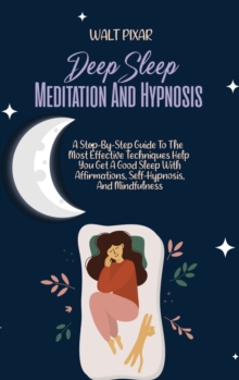 Image for Deep Sleep Meditation And Hypnosis : A Step-By-Step Guide To The Most Effective Techniques Help You Get A Good Sleep With Affirmations, Self-Hypnosis, And Mindfulness