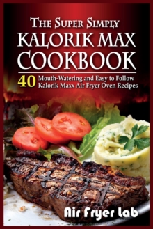 Image for The Super Simply Kalorik Maxx Cookbook : 40 Mouth-Watering and Easy to Follow Kalorik Maxx Air Fryer Oven Recipes