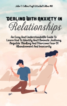 Image for Dealing With Anxiety In Relationships : An Easy And Understandable Guide To Learn How To Identify And Eliminate Jealousy, Negative Thinking And Overcome Fear Of Abandonment And Insecurity
