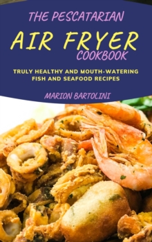 Image for The Pescatarian Air Fryer Cookbook : Truly Healthy and Mouth-watering Fish and Seafood Recipes