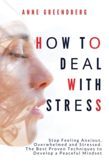 Image for How to Deal With Stress : Stop Feeling Anxious, Overwhelmed and Stressed. The Best Proven Techniques to Develop a Peaceful Mindset