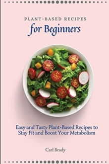 Image for Plant-Based Recipes for Beginners : Easy and Tasty Plant-Based Recipes to Stay Fit and Boost Your Metabolism