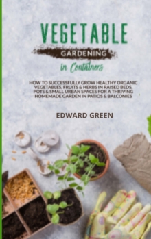 Image for Vegetable Gardening in Containers : How to successfully grow healthy organic vegetables, fruits and herbs in raised beds, pots and small urban spaces for a thriving homemade garden in patios and balco