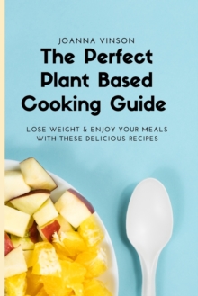 Image for The Perfect Plant Based Cooking Guide : Lose Weight & Enjoy your Meals with These Delicious Recipes