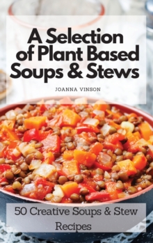 Image for A Selection of Plant Based Soups & Stews : 50 Creative Soups & Stew Recipes