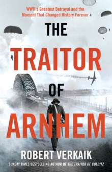 The Traitor of Arnhem: WWII’s Greatest Betrayal and the Moment That Changed History Forever