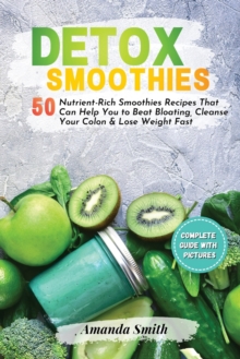Image for Detox Smoothies : 50 Nutrient-Rich Smoothies Recipes That Can Help You to Beat Bloating, Cleanse Your Colon & Lose Weight Fast (2nd edition)