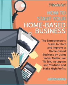 Image for How to Start Your Home-Based Business [7 Books in 1] : The Entrepreneur's Guide to Start and Improve a Home-Based Business by Using Social Media Like Tik Tok, Instagram and YouTube and Make High Profi