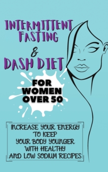 Image for Intermittent Fasting & Dash Diet For Women Over 50 : 2 Books in 1: Increase Your Energy to Keep Your Body Younger with Healthy and Low Sodium Recipes