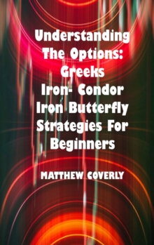 Image for Understanding The Options Greeks Iron- Condor Iron -Butterfly Strategies For Beginners : How to Use Them to Make Effective and Winning Options Trades.