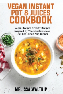 Image for Vegan Instant Pot & Juices Cookbook : Healthy and Amazing Recipes That Unlock the Full Potential of Your Vitamix, Blendtec, Ninja, or Other High-Speed, High-Power Blender