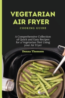 Image for Vegetarian Air Fryer Cooking Guide : A Comprehensive Collection of Quick and Easy Recipes for a Vegetarian Diet Using your Air Fryer