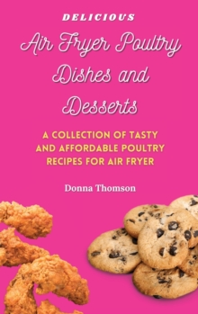 Image for Delicious Air Fryer Poultry Dishes and Desserts : A Cooking Guide to Super Tasty, Easy and Affordable Air Fryer Poultry Meals and Desserts