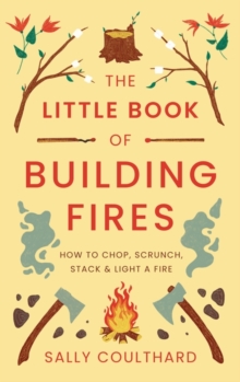 The Little Book of Building Fires: How to Chop, Scrunch, Stack and Light a Fire