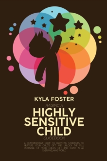 Image for Raising A Highly Sensitive Child Guidebook : A Comprehensive Guide To Parenting Strategies To Nurture Your Child's Gift And Unlock The Full Potential Of Your Child's Gift And Thrive In An Overwhelming